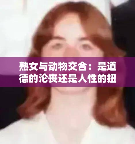 熟女与动物交合：是道德的沦丧还是人性的扭曲