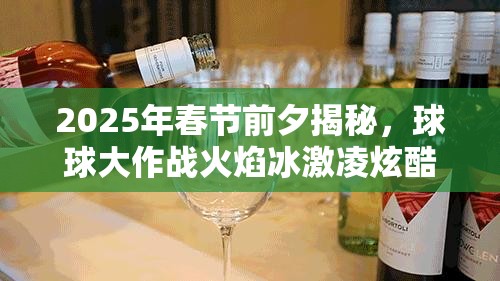 2025年春节前夕揭秘，球球大作战火焰冰激凌炫酷特效获取全攻略