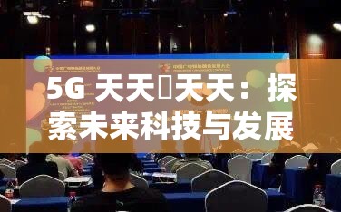 5G 天天奭天天：探索未来科技与发展的新视角