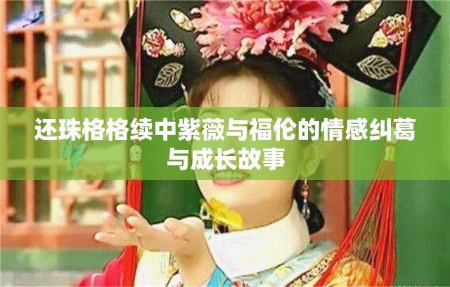 还珠格格续中紫薇与福伦的情感纠葛与成长故事