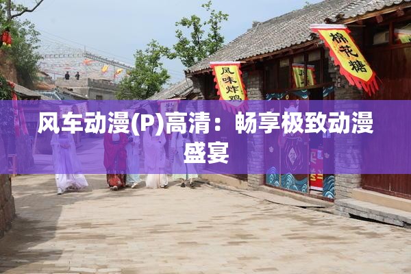 风车动漫(P)高清：畅享极致动漫盛宴