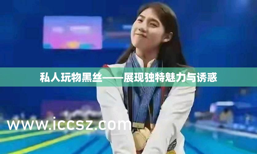 私人玩物黑丝——展现独特魅力与诱惑