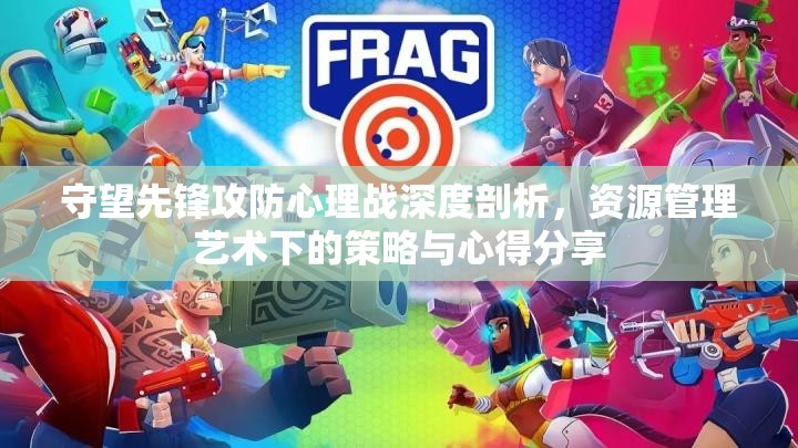守望先锋攻防心理战深度剖析，资源管理艺术下的策略与心得分享