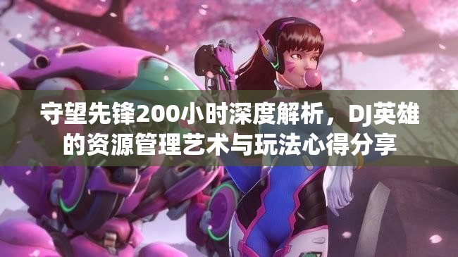 守望先锋200小时深度解析，DJ英雄的资源管理艺术与玩法心得分享