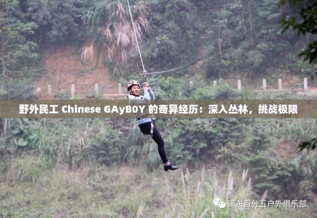 野外民工 Chinese GAyB0Y 的奇异经历：深入丛林，挑战极限