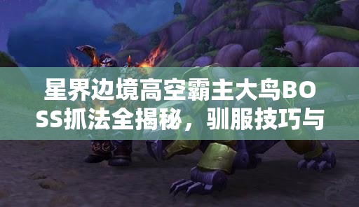 星界边境高空霸主大鸟BOSS抓法全揭秘，驯服技巧与秘籍详解