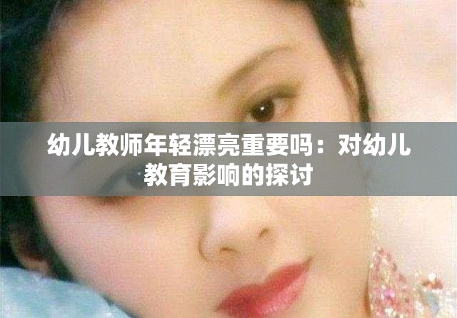幼儿教师年轻漂亮重要吗：对幼儿教育影响的探讨