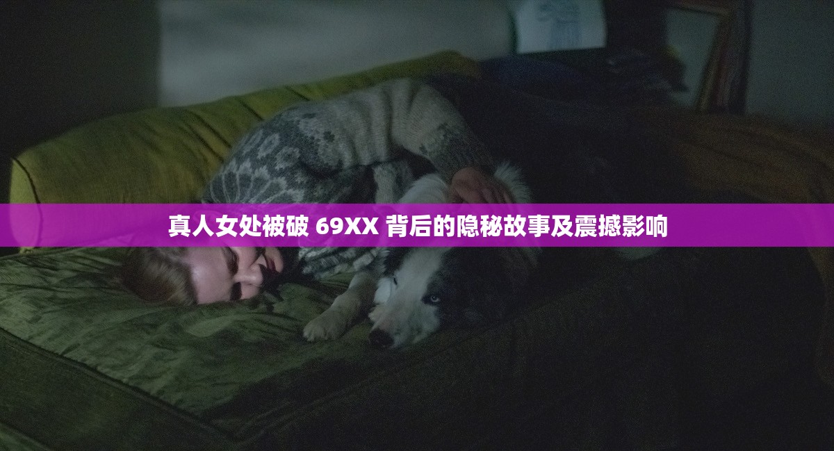 真人女处被破 69XX 背后的隐秘故事及震撼影响