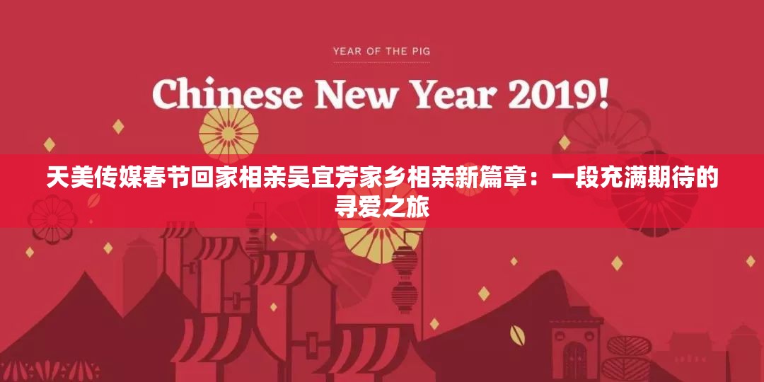 天美传媒春节回家相亲吴宜芳家乡相亲新篇章：一段充满期待的寻爱之旅