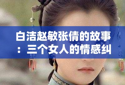 白洁赵敏张倩的故事：三个女人的情感纠葛与命运起伏