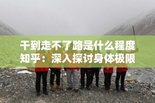 干到走不了路是什么程度知乎：深入探讨身体极限状态