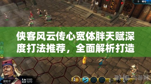 侠客风云传心宽体胖天赋深度打法推荐，全面解析打造坚不可摧无敌肉盾秘籍