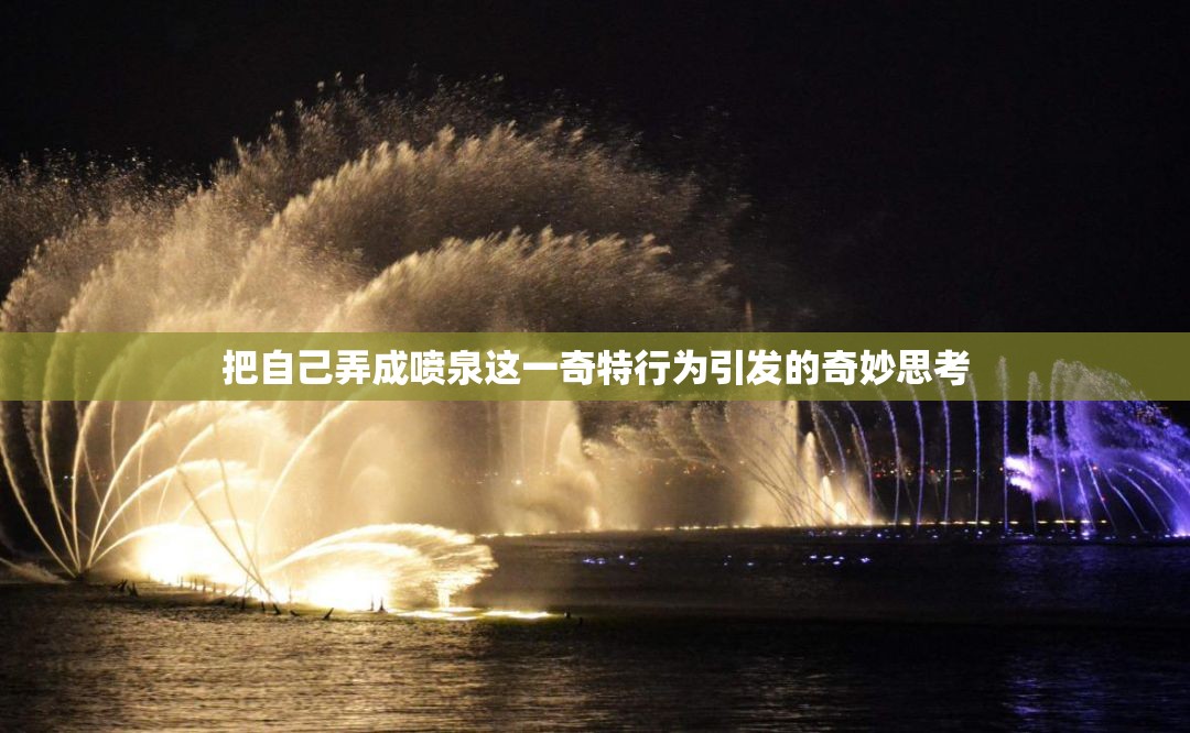 把自己弄成喷泉这一奇特行为引发的奇妙思考