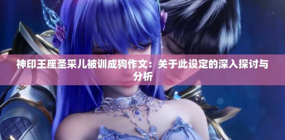 神印王座圣采儿被训成狗作文：关于此设定的深入探讨与分析