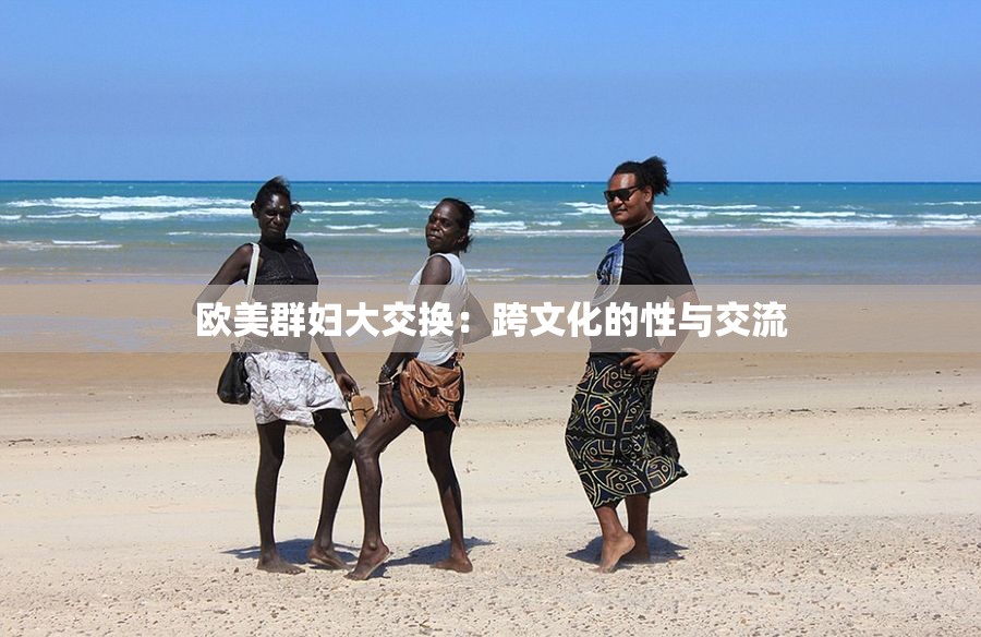 欧美群妇大交换：跨文化的性与交流