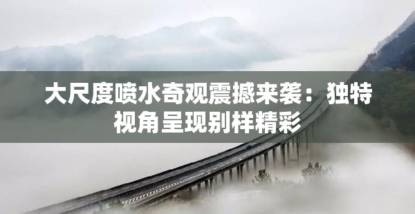 大尺度喷水奇观震撼来袭：独特视角呈现别样精彩