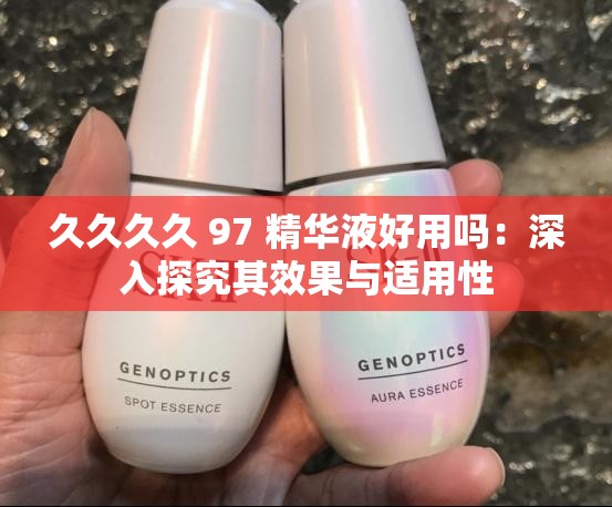 久久久久 97 精华液好用吗：深入探究其效果与适用性