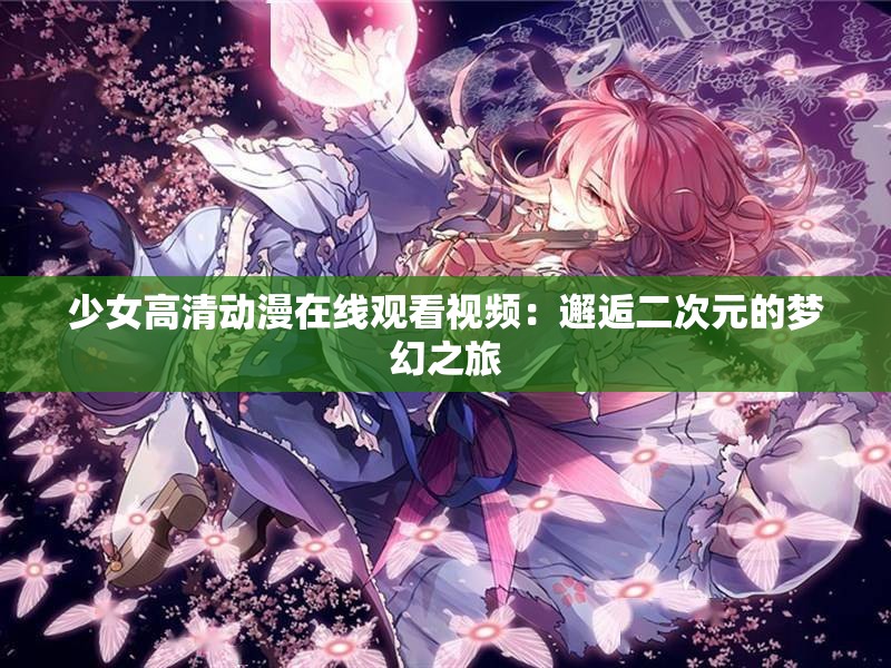 少女高清动漫在线观看视频：邂逅二次元的梦幻之旅