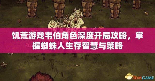 饥荒游戏韦伯角色深度开局攻略，掌握蜘蛛人生存智慧与策略