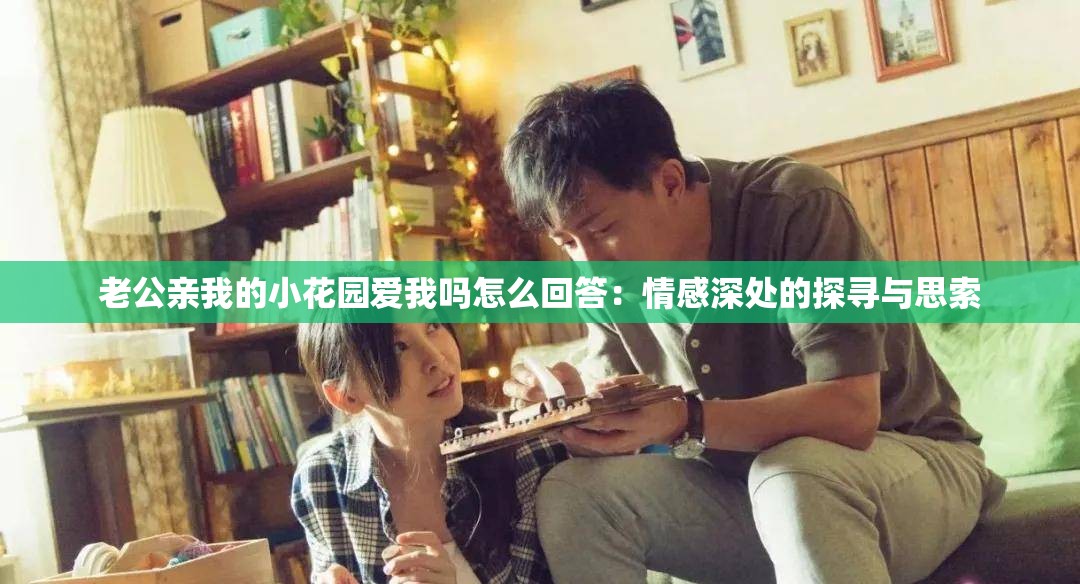 老公亲我的小花园爱我吗怎么回答：情感深处的探寻与思索