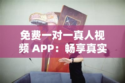 免费一对一真人视频 APP：畅享真实互动交流