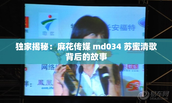 独家揭秘：麻花传媒 md034 苏蜜清歌背后的故事