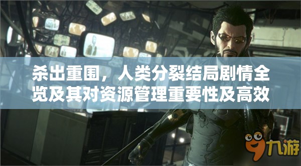 杀出重围，人类分裂结局剧情全览及其对资源管理重要性及高效策略探讨