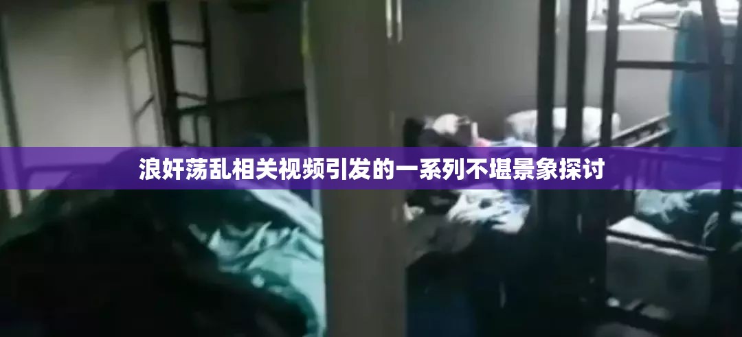 浪奸荡乱相关视频引发的一系列不堪景象探讨