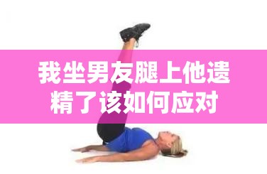 我坐男友腿上他遗精了该如何应对