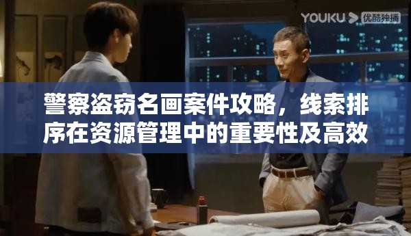 警察盗窃名画案件攻略，线索排序在资源管理中的重要性及高效应用策略
