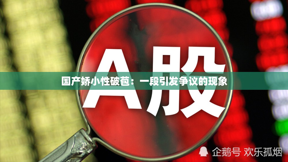 国产娇小性破苞：一段引发争议的现象
