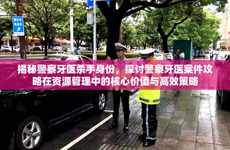 揭秘警察牙医杀手身份，探讨警察牙医案件攻略在资源管理中的核心价值与高效策略