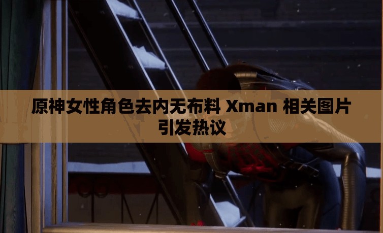 原神女性角色去内无布料 Xman 相关图片引发热议