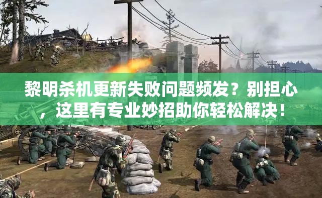 黎明杀机更新失败问题频发？别担心，这里有专业妙招助你轻松解决！