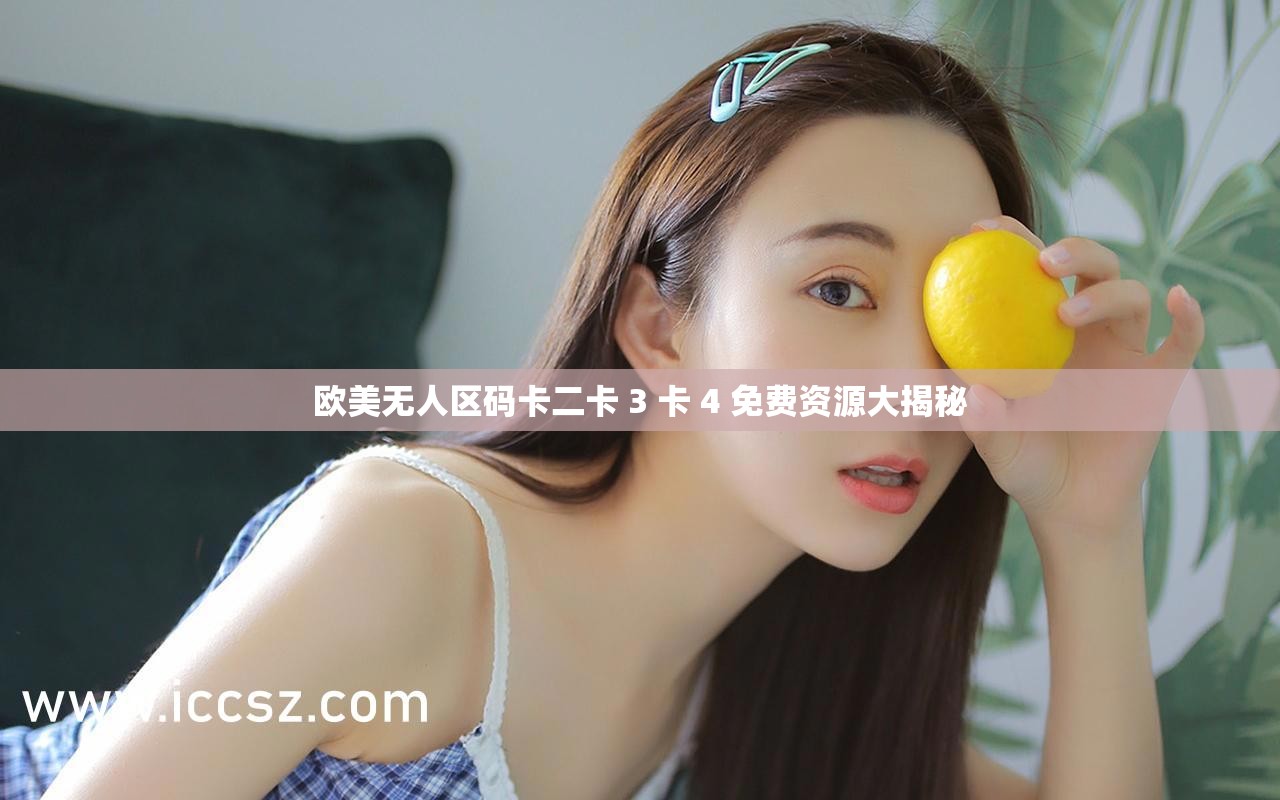 欧美无人区码卡二卡 3 卡 4 免费资源大揭秘