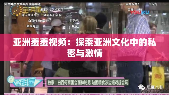 亚洲羞羞视频：探索亚洲文化中的私密与激情