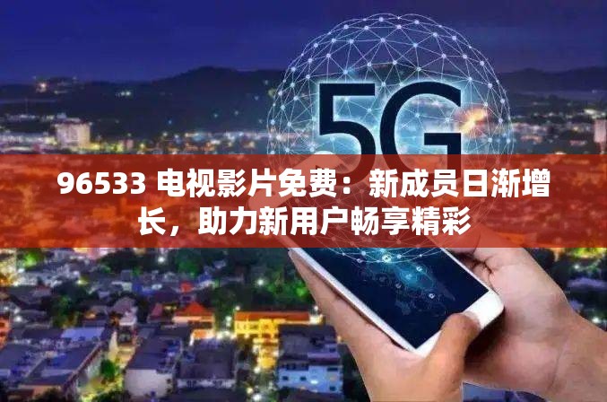 96533 电视影片免费：新成员日渐增长，助力新用户畅享精彩