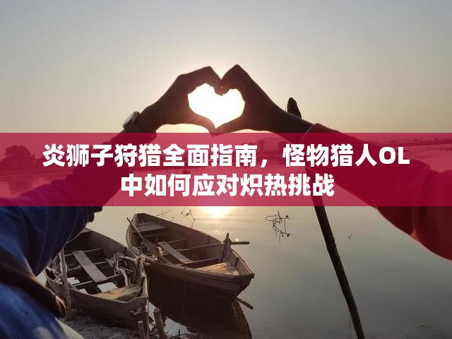 炎狮子狩猎全面指南，怪物猎人OL中如何应对炽热挑战