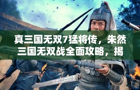 真三国无双7猛将传，朱然三国无双战全面攻略，揭秘资源管理的极致艺术