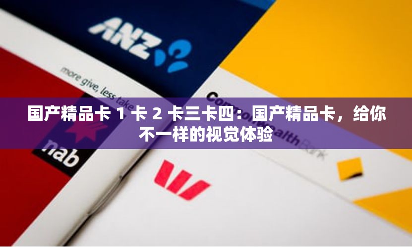 国产精品卡 1 卡 2 卡三卡四：国产精品卡，给你不一样的视觉体验