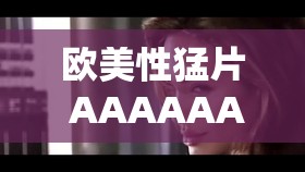 欧美性猛片 AAAAAAA：激情燃烧的画面