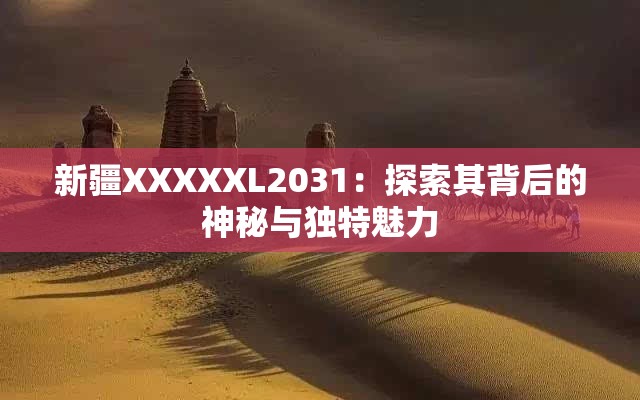 新疆XXXXXL2031：探索其背后的神秘与独特魅力