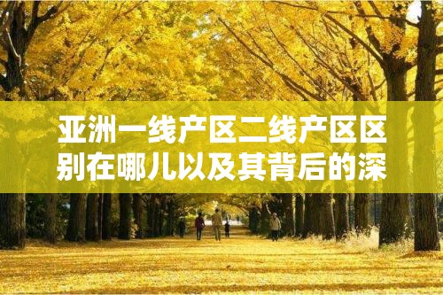 亚洲一线产区二线产区区别在哪儿以及其背后的深层次因素探讨