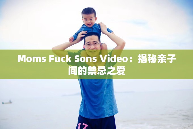 Moms Fuck Sons Video：揭秘亲子间的禁忌之爱