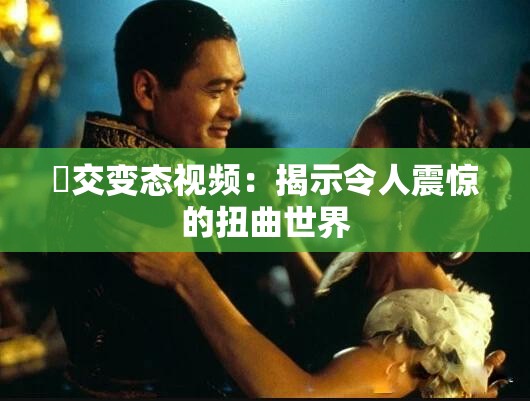 嘼交变态视频：揭示令人震惊的扭曲世界