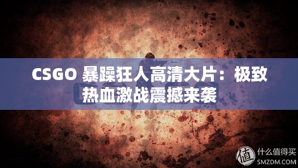 CSGO 暴躁狂人高清大片：极致热血激战震撼来袭