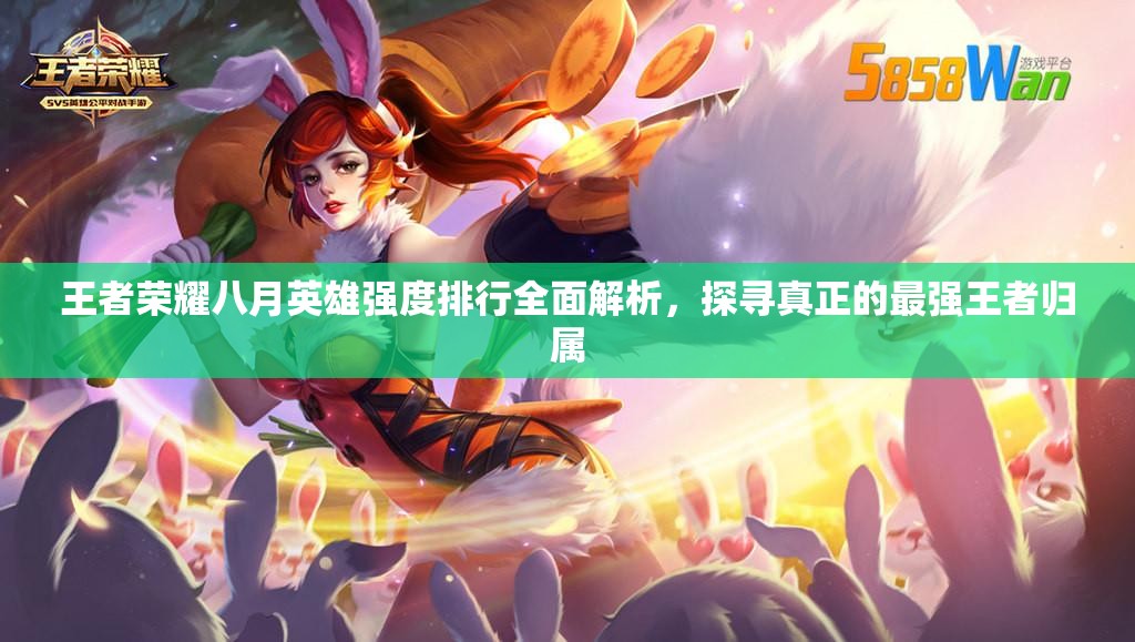 王者荣耀八月英雄强度排行全面解析，探寻真正的最强王者归属
