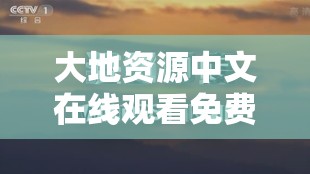 大地资源中文在线观看免费版高清 拒绝改写：尽享优质清晰视觉体验