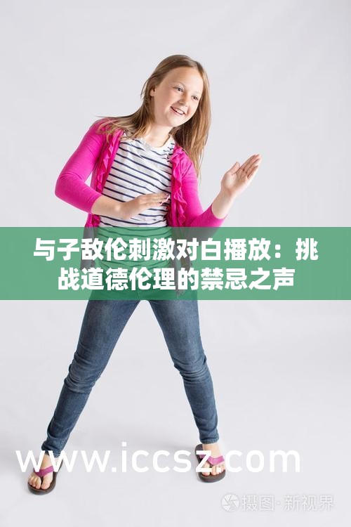 与子敌伦刺激对白播放：挑战道德伦理的禁忌之声