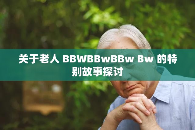 关于老人 BBWBBwBBw Bw 的特别故事探讨